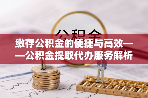 巴楚缴存公积金的便捷与高效——公积金提取代办服务解析