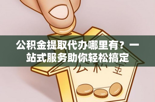 巴楚公积金提取代办哪里有？一站式服务助你轻松搞定