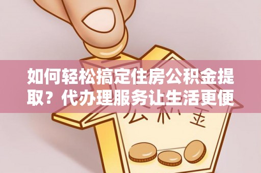巴楚如何轻松搞定住房公积金提取？代办理服务让生活更便捷！