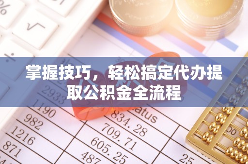 巴楚掌握技巧，轻松搞定代办提取公积金全流程