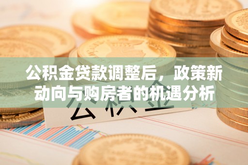巴楚公积金贷款调整后，政策新动向与购房者的机遇分析