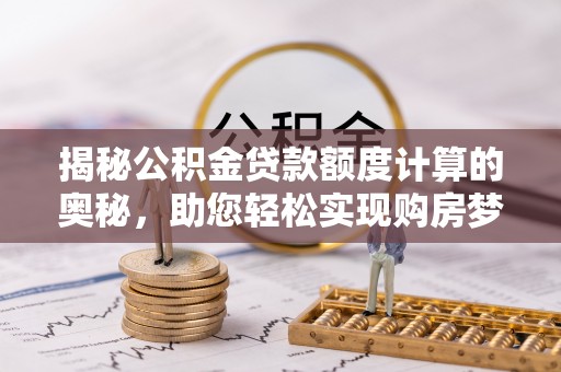 巴楚揭秘公积金贷款额度计算的奥秘，助您轻松实现购房梦想