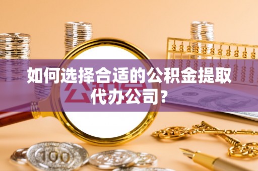 巴楚如何选择合适的公积金提取代办公司？