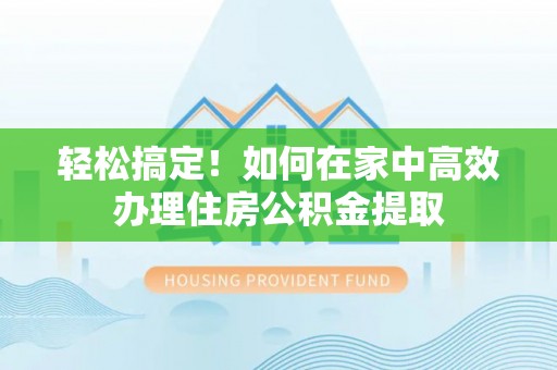 巴楚轻松搞定！如何在家中高效办理住房公积金提取