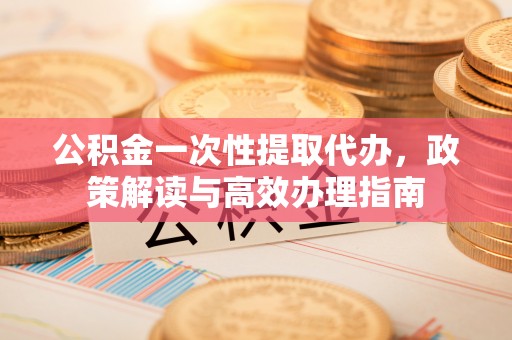 巴楚公积金一次性提取代办，政策解读与高效办理指南