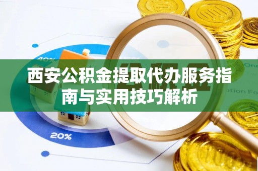 巴楚西安公积金提取代办服务指南与实用技巧解析