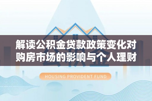 巴楚解读公积金贷款政策变化对购房市场的影响与个人理财规划的启示