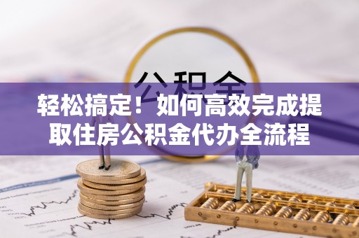 巴楚轻松搞定！如何高效完成提取住房公积金代办全流程