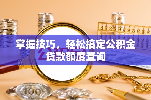 巴楚掌握技巧，轻松搞定公积金贷款额度查询