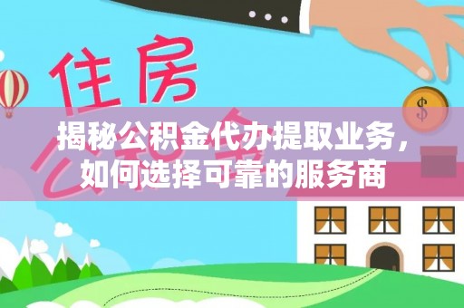 巴楚揭秘公积金代办提取业务，如何选择可靠的服务商