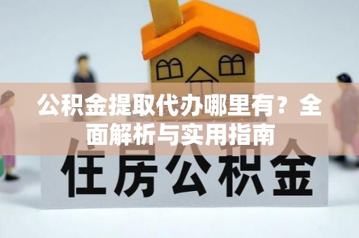 巴楚公积金提取代办哪里有？全面解析与实用指南