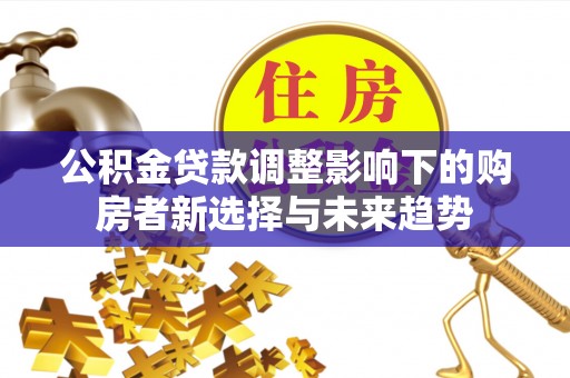 巴楚公积金贷款调整影响下的购房者新选择与未来趋势