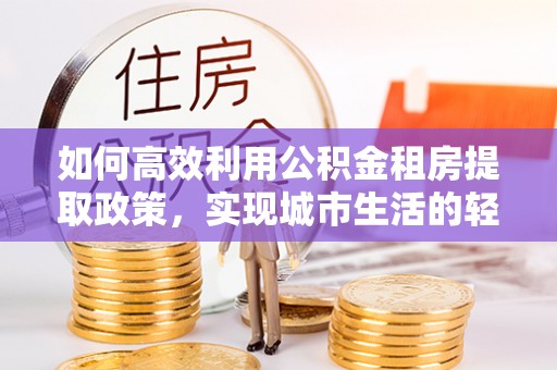 巴楚如何高效利用公积金租房提取政策，实现城市生活的轻松负担
