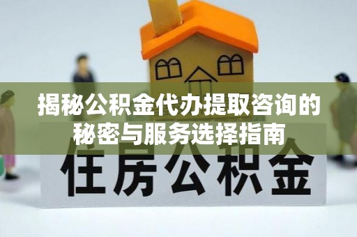 巴楚揭秘公积金代办提取咨询的秘密与服务选择指南