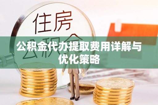 巴楚公积金代办提取费用详解与优化策略
