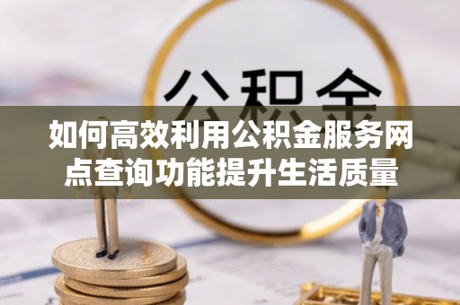 巴楚如何高效利用公积金服务网点查询功能提升生活质量