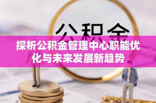 巴楚探析公积金管理中心职能优化与未来发展新趋势