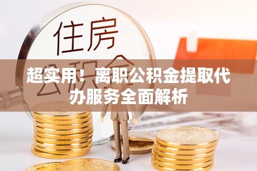 巴楚超实用！离职公积金提取代办服务全面解析