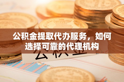 巴楚公积金提取代办服务，如何选择可靠的代理机构