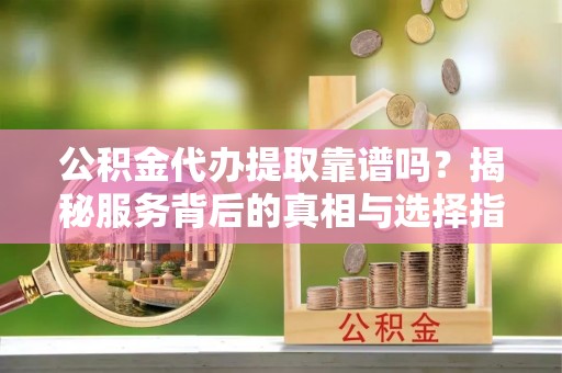 巴楚公积金代办提取靠谱吗？揭秘服务背后的真相与选择指南