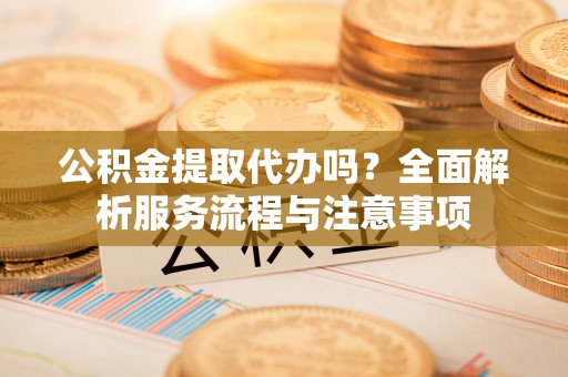 巴楚公积金提取代办吗？全面解析服务流程与注意事项
