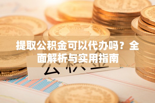 巴楚提取公积金可以代办吗？全面解析与实用指南