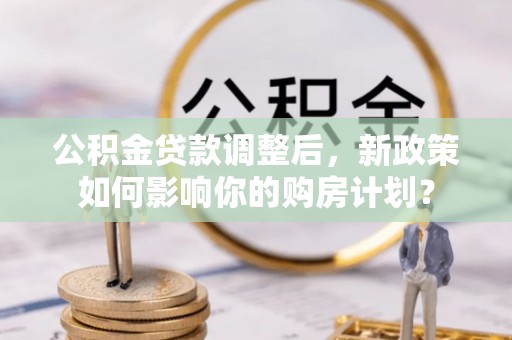 巴楚公积金贷款调整后，新政策如何影响你的购房计划？