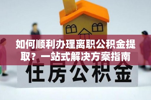 巴楚如何顺利办理离职公积金提取？一站式解决方案指南