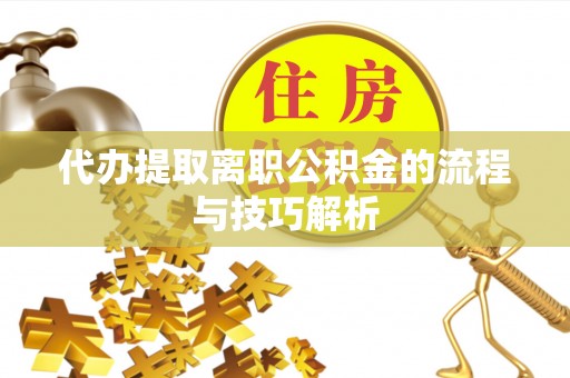 巴楚代办提取离职公积金的流程与技巧解析
