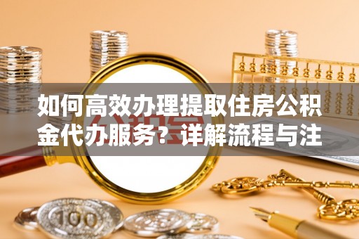 巴楚如何高效办理提取住房公积金代办服务？详解流程与注意事项