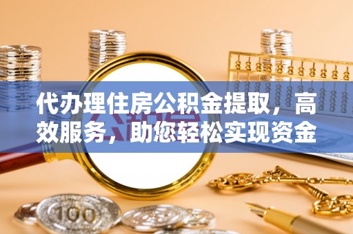 巴楚代办理住房公积金提取，高效服务，助您轻松实现资金流转
