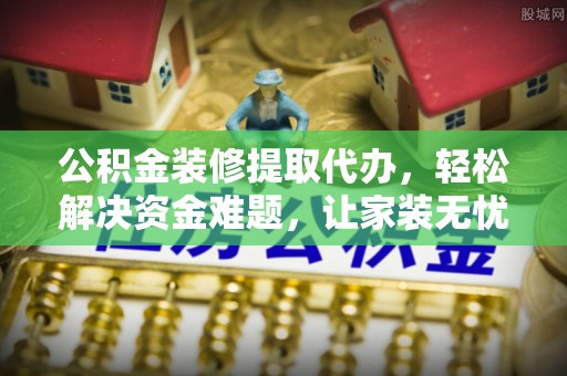 巴楚公积金装修提取代办，轻松解决资金难题，让家装无忧
