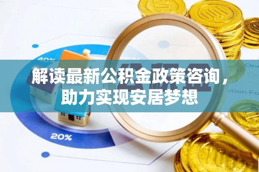 巴楚解读最新公积金政策咨询，助力实现安居梦想