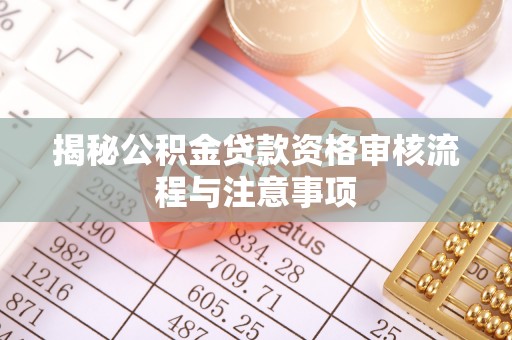 巴楚揭秘公积金贷款资格审核流程与注意事项