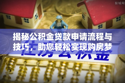 巴楚揭秘公积金贷款申请流程与技巧，助您轻松实现购房梦