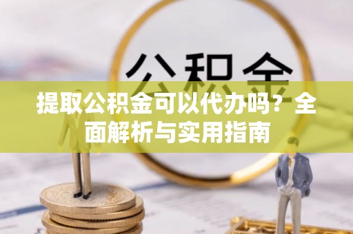 巴楚提取公积金可以代办吗？全面解析与实用指南