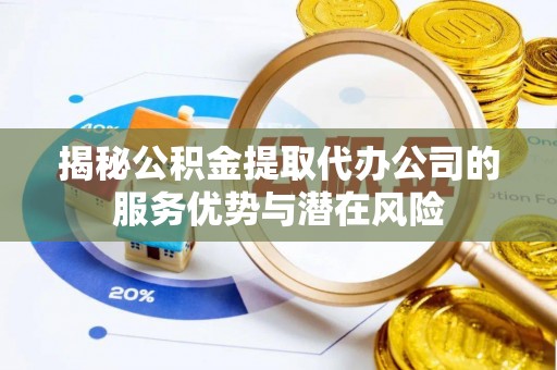 巴楚揭秘公积金提取代办公司的服务优势与潜在风险