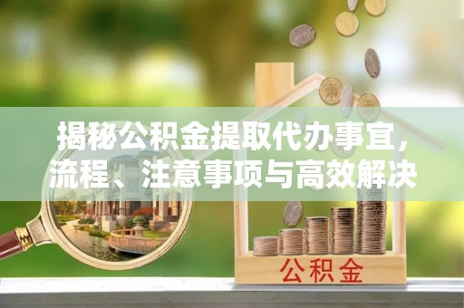 巴楚揭秘公积金提取代办事宜，流程、注意事项与高效解决方案