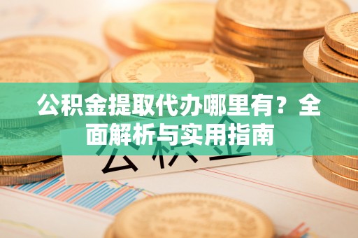 巴楚公积金提取代办哪里有？全面解析与实用指南