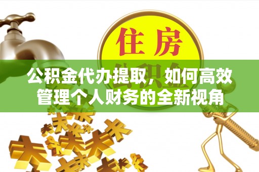 巴楚公积金代办提取，如何高效管理个人财务的全新视角