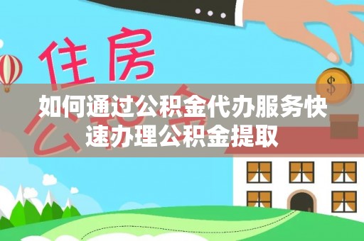 巴楚如何通过公积金代办服务快速办理公积金提取