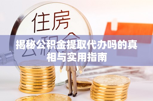 巴楚揭秘公积金提取代办吗的真相与实用指南