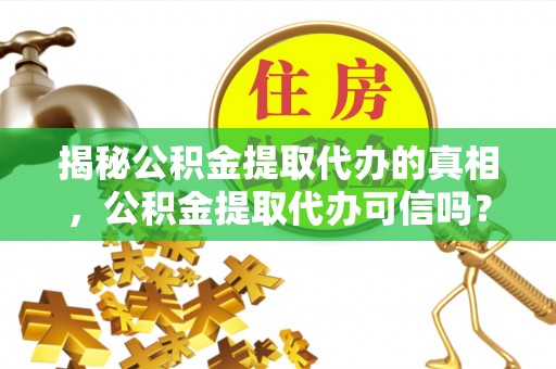 巴楚揭秘公积金提取代办的真相，公积金提取代办可信吗？