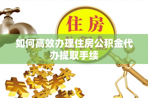 巴楚如何高效办理住房公积金代办提取手续