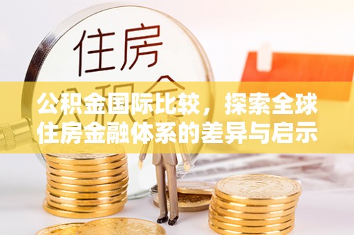 巴楚公积金国际比较，探索全球住房金融体系的差异与启示