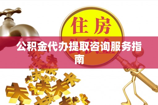 巴楚公积金代办提取咨询服务指南