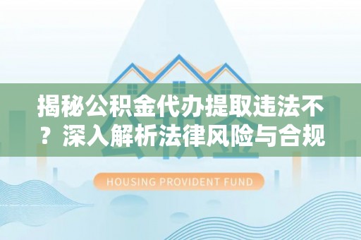 巴楚揭秘公积金代办提取违法不？深入解析法律风险与合规途径