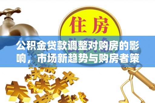 巴楚公积金贷款调整对购房的影响，市场新趋势与购房者策略