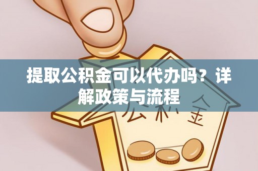 巴楚提取公积金可以代办吗？详解政策与流程