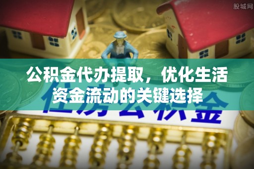 巴楚公积金代办提取，优化生活资金流动的关键选择